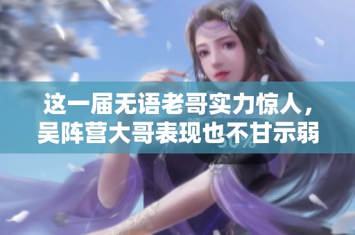 这一届无语老哥实力惊人，吴阵营大哥表现也不甘示弱