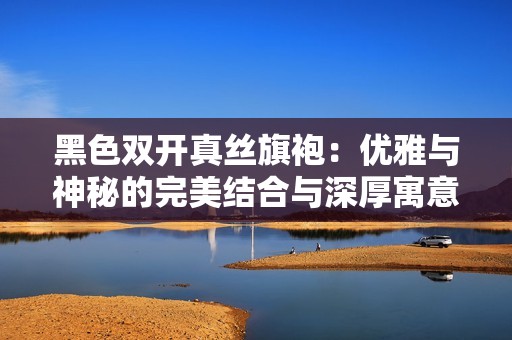 黑色双开真丝旗袍：优雅与神秘的完美结合与深厚寓意