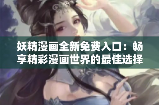 妖精漫画全新免费入口：畅享精彩漫画世界的最佳选择