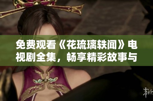 免费观看《花琉璃轶闻》电视剧全集，畅享精彩故事与角色魅力