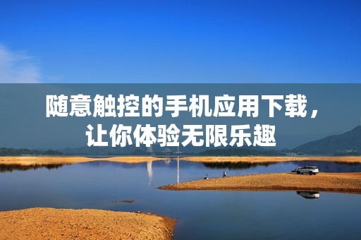 随意触控的手机应用下载，让你体验无限乐趣