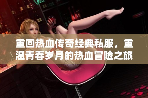 重回热血传奇经典私服，重温青春岁月的热血冒险之旅