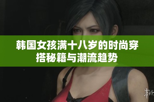 韩国女孩满十八岁的时尚穿搭秘籍与潮流趋势