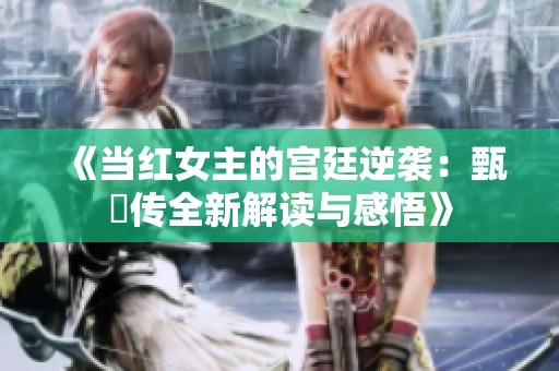 《当红女主的宫廷逆袭：甄嬛传全新解读与感悟》