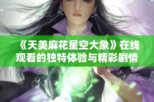 《天美麻花星空大象》在线观看的独特体验与精彩剧情解析