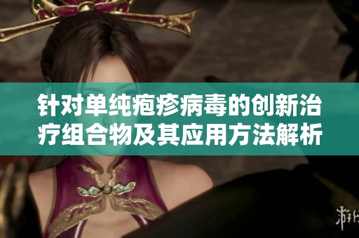针对单纯疱疹病毒的创新治疗组合物及其应用方法解析