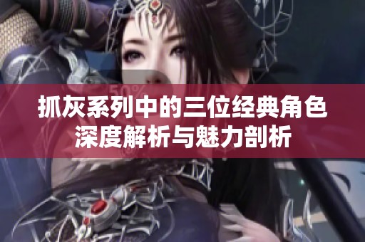 抓灰系列中的三位经典角色深度解析与魅力剖析