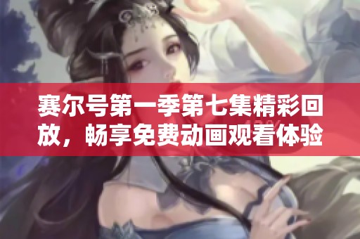 赛尔号第一季第七集精彩回放，畅享免费动画观看体验