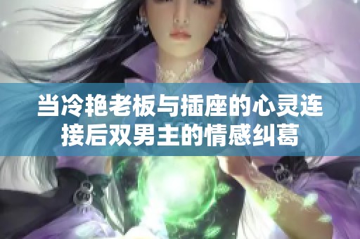 当冷艳老板与插座的心灵连接后双男主的情感纠葛