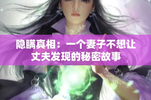 隐瞒真相：一个妻子不想让丈夫发现的秘密故事