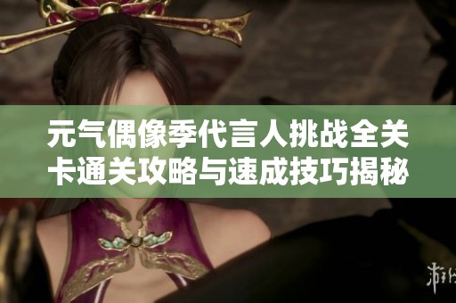 元气偶像季代言人挑战全关卡通关攻略与速成技巧揭秘