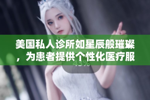 美国私人诊所如星辰般璀璨，为患者提供个性化医疗服务