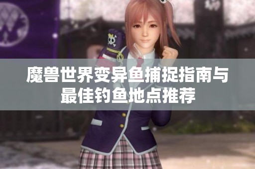 魔兽世界变异鱼捕捉指南与最佳钓鱼地点推荐