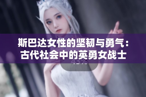 斯巴达女性的坚韧与勇气：古代社会中的英勇女战士