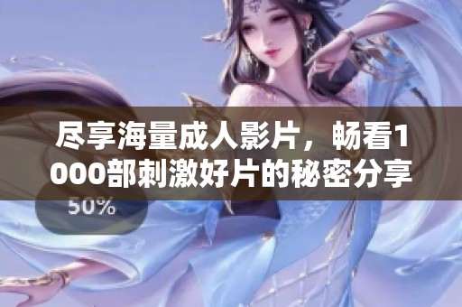 尽享海量成人影片，畅看1000部刺激好片的秘密分享