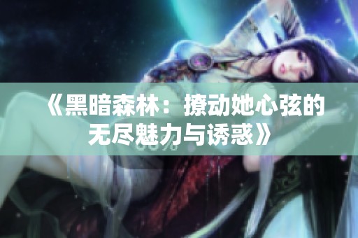 《黑暗森林：撩动她心弦的无尽魅力与诱惑》
