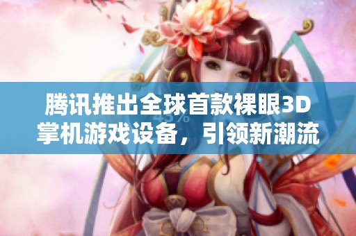 腾讯推出全球首款裸眼3D掌机游戏设备，引领新潮流