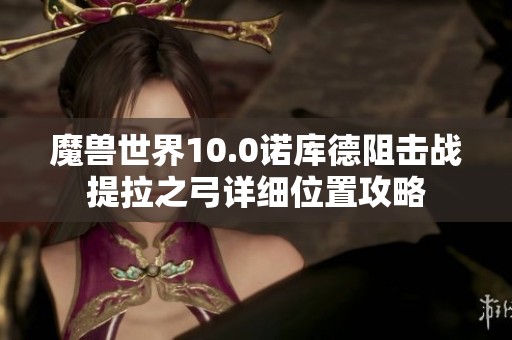 魔兽世界10.0诺库德阻击战提拉之弓详细位置攻略