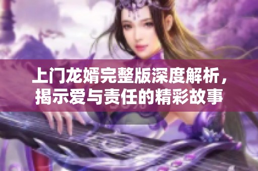 上门龙婿完整版深度解析，揭示爱与责任的精彩故事