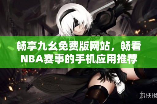 畅享九幺免费版网站，畅看NBA赛事的手机应用推荐