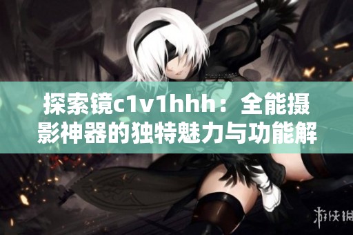 探索镜c1v1hhh：全能摄影神器的独特魅力与功能解析