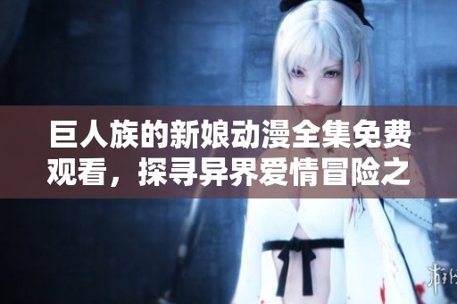 巨人族的新娘动漫全集免费观看，探寻异界爱情冒险之旅