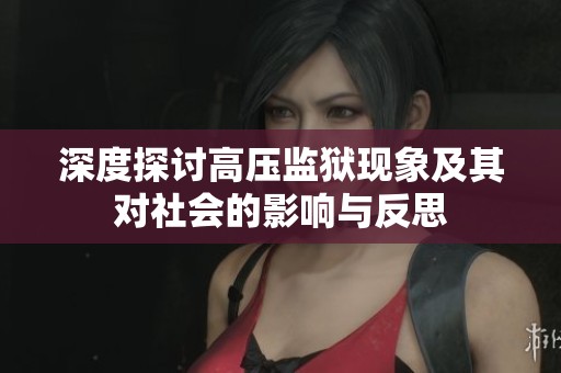 深度探讨高压监狱现象及其对社会的影响与反思