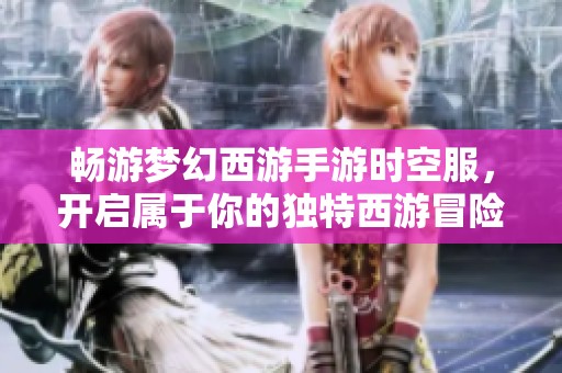 畅游梦幻西游手游时空服，开启属于你的独特西游冒险！