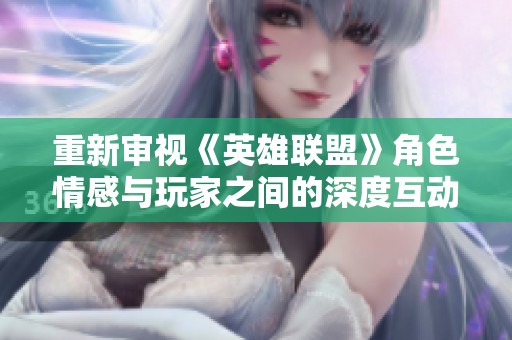 重新审视《英雄联盟》角色情感与玩家之间的深度互动