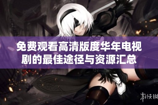 免费观看高清版度华年电视剧的最佳途径与资源汇总