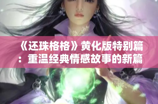 《还珠格格》黄化版特别篇：重温经典情感故事的新篇章