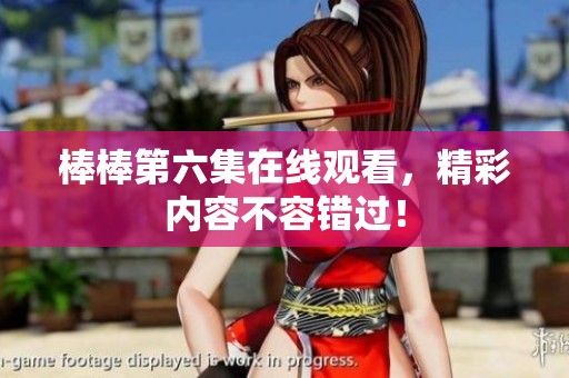 棒棒第六集在线观看，精彩内容不容错过！