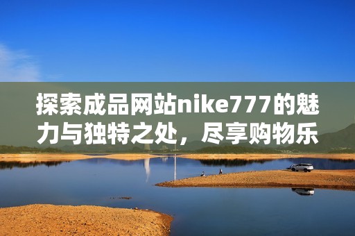 探索成品网站nike777的魅力与独特之处，尽享购物乐趣