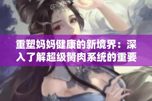 重塑妈妈健康的新境界：深入了解超级胬肉系统的重要性