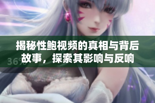 揭秘性鲍视频的真相与背后故事，探索其影响与反响