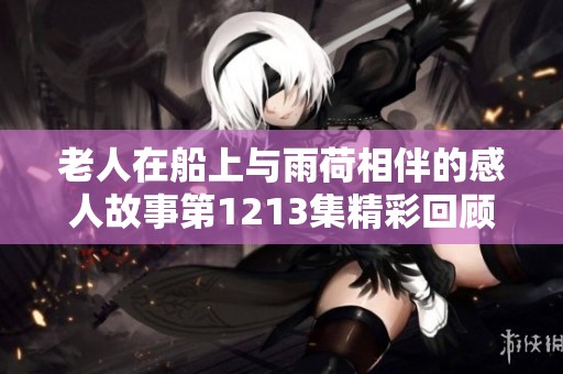 老人在船上与雨荷相伴的感人故事第1213集精彩回顾