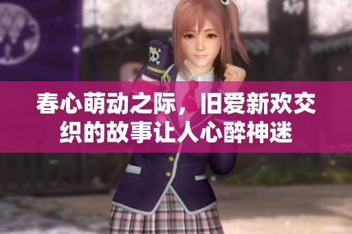 春心萌动之际，旧爱新欢交织的故事让人心醉神迷