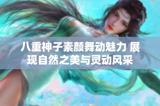 八重神子素颜舞动魅力 展现自然之美与灵动风采