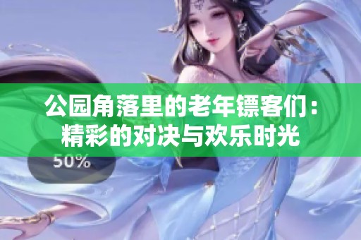 公园角落里的老年镖客们：精彩的对决与欢乐时光