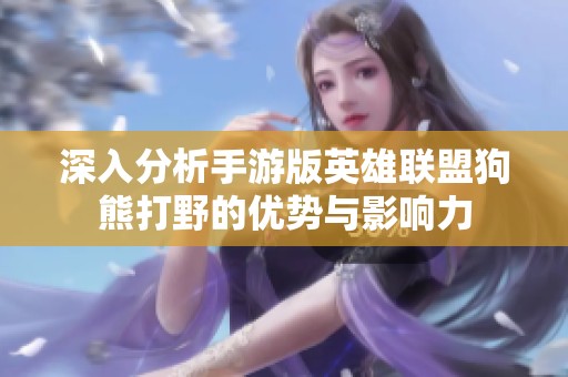 深入分析手游版英雄联盟狗熊打野的优势与影响力