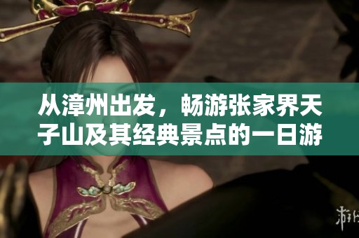 从漳州出发，畅游张家界天子山及其经典景点的一日游完整指南