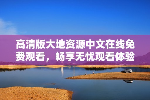 高清版大地资源中文在线免费观看，畅享无忧观看体验