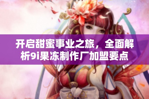 开启甜蜜事业之旅，全面解析9i果冻制作厂加盟要点