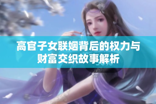 高官子女联姻背后的权力与财富交织故事解析