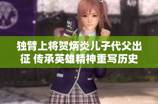 独臂上将贺炳炎儿子代父出征 传承英雄精神重写历史