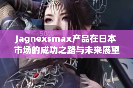Jagnexsmax产品在日本市场的成功之路与未来展望