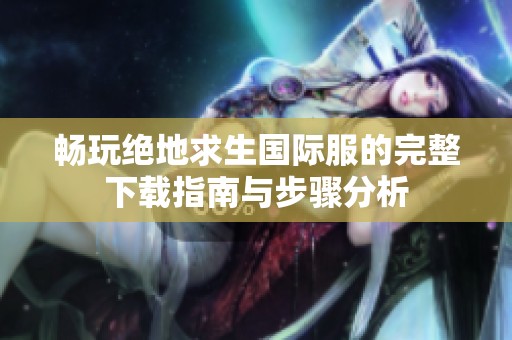 畅玩绝地求生国际服的完整下载指南与步骤分析