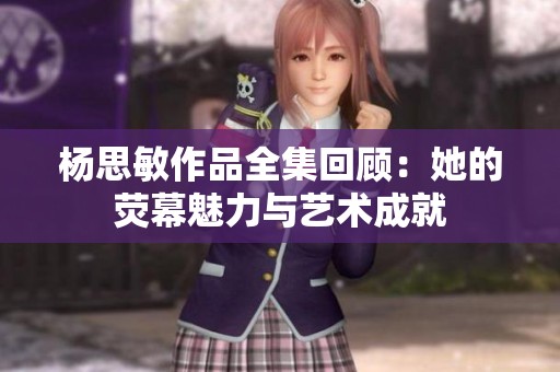 杨思敏作品全集回顾：她的荧幕魅力与艺术成就