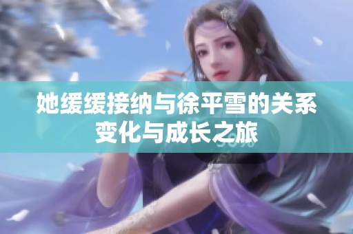 她缓缓接纳与徐平雪的关系变化与成长之旅