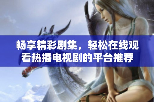 畅享精彩剧集，轻松在线观看热播电视剧的平台推荐